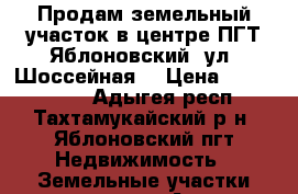 Продам земельный участок в центре ПГТ Яблоновский (ул. Шоссейная) › Цена ­ 5 750 000 - Адыгея респ., Тахтамукайский р-н, Яблоновский пгт Недвижимость » Земельные участки продажа   . Адыгея респ.